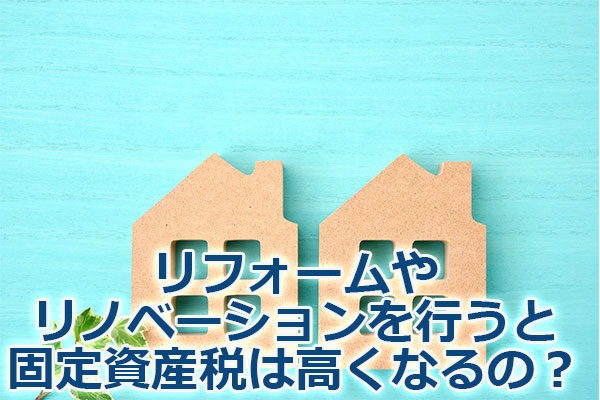 リフォームやリノベーションを行うと固定資産税は高くなるの？